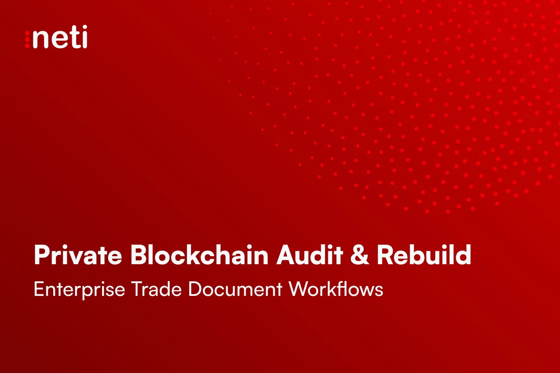 How Neti Audited and Rebuilt a Private Blockchain for Enterprise Trade Document Workflows